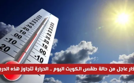 تحذير مهم من طقس الكويت اليوم الحرارة تتخطى مستوى قياسي بعد فترة طويلة