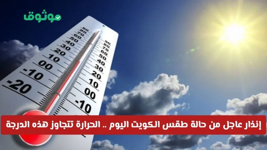 تحذير مهم من طقس الكويت اليوم الحرارة تتخطى مستوى قياسي بعد فترة طويلة