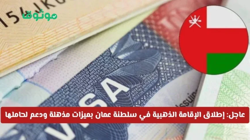 الإقامة الذهبية تنطلق في سلطنة عمان لأول مرة بميزات مذهلة ودعم حكومي يجذب الأنظار تفاصيل هامة