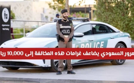 المرور السعودي ينبه لخطر هذه المخالفات الشائعة ويزيد غرامتها إلى 10000 ريال تعرف عليها الآن