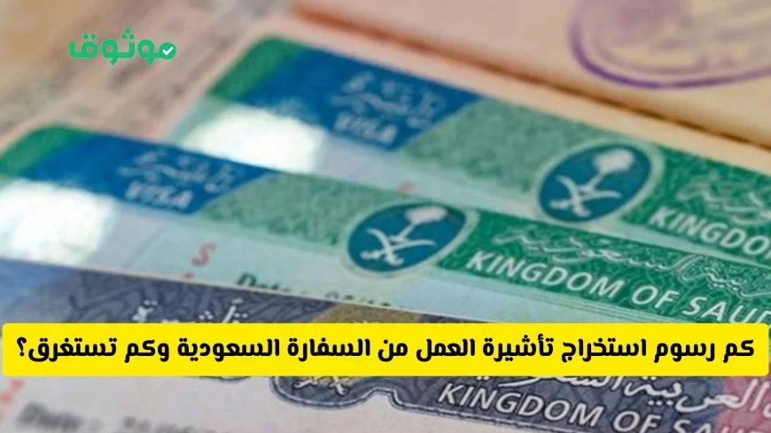 اكتشف رسوم استخراج تأشيرة العمل من السفارة السعودية والمدة المطلوبة بعد التحديثات الأخيرة
