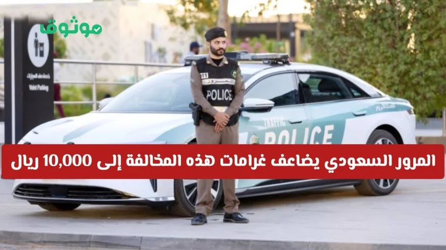 المرور السعودي ينبه لخطر هذه المخالفات الشائعة ويزيد غرامتها إلى 10000 ريال تعرف عليها الآن