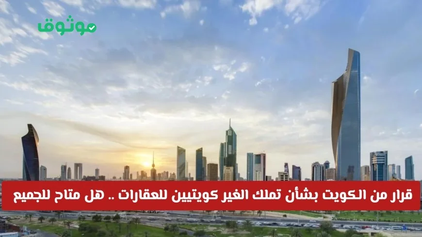 الكويت تصدر قرارًا عاجلًا حول تملك العقارات لغير الكويتيين لجميع الجنسيات والشروط المطلوبة