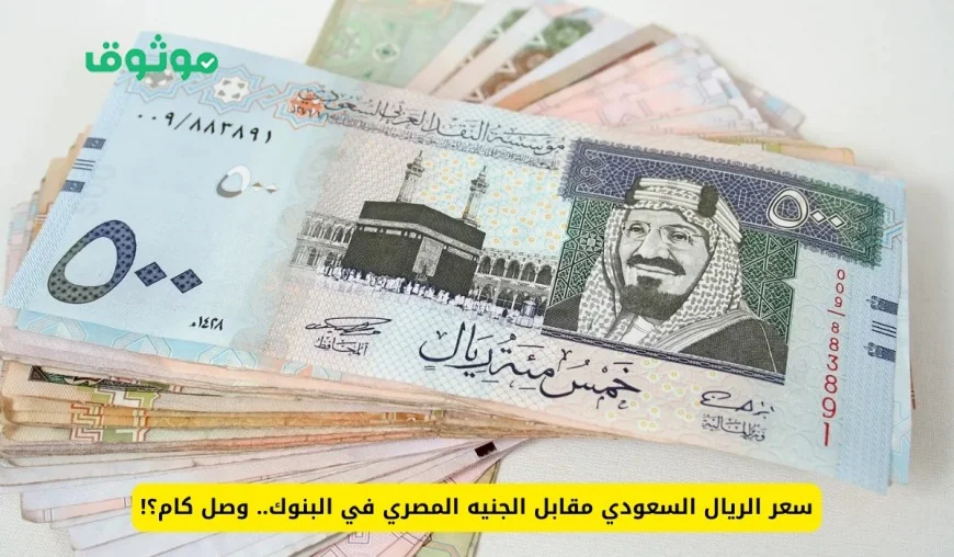 تحديث جديد لقيمة الريال السعودي أمام الجنيه المصري اليوم: تفاصيل هامة قبل أداء العمرة