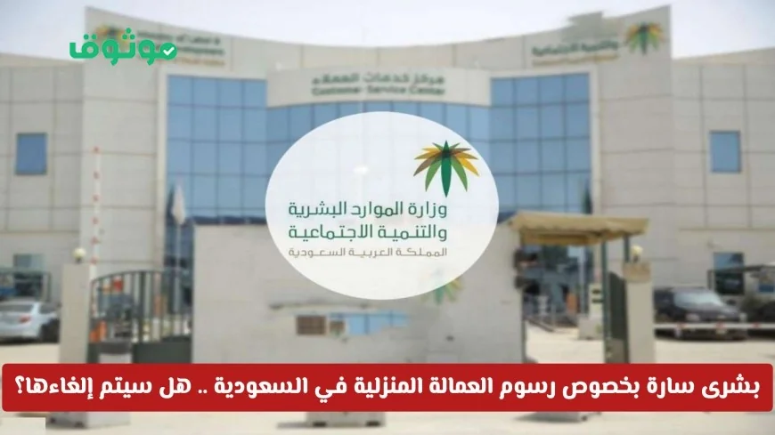 الموارد البشرية تعلن مفاجأة بشأن رسوم العمالة المنزلية في السعودية هل سيتم الإلغاء؟
