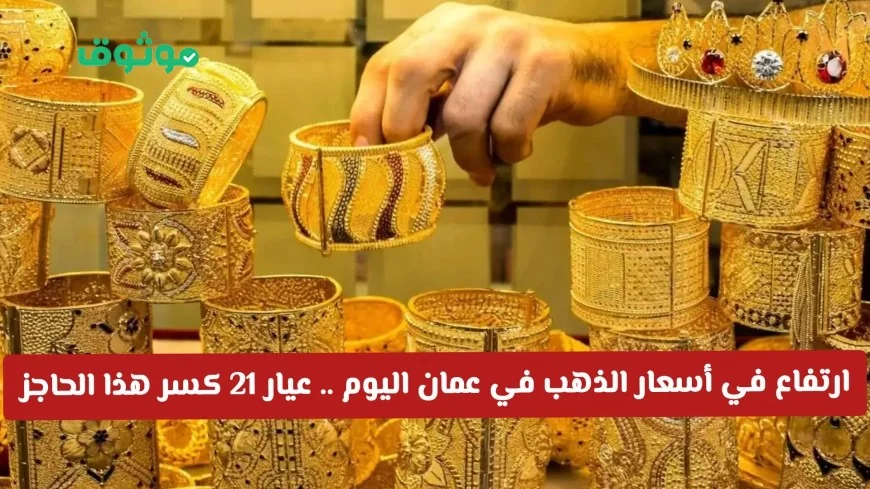 قفزة هائلة في أسعار الذهب في سلطنة عمان اليوم وعيار 21 يتجاوز هذا الحاجز