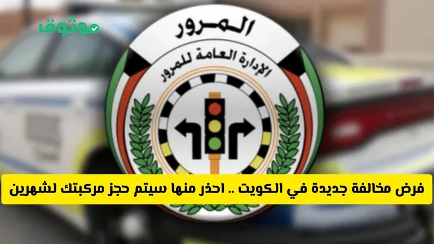 الكويت تفرض مخالفة جديدة تهدد حجز مركبتك لشهرين احذر منها