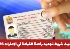 تعرف على تفاصيل تحديث شروط تجديد رخصة القيادة في الإمارات لعام 2026 لتبسيط إجراءات القيادة بكل سهولة