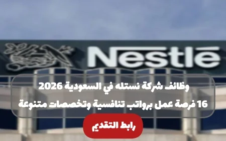 فرص عمل جديدة في شركة نستله بالسعودية 2026: 16 وظيفة برواتب تنافسية وتخصصات متنوعة