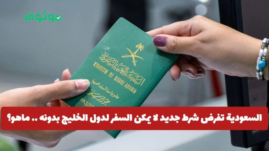 ما هو الشرط الجديد الذي فرضته السعودية للسفر إلى دول الخليج؟ تعرف عليه الآن