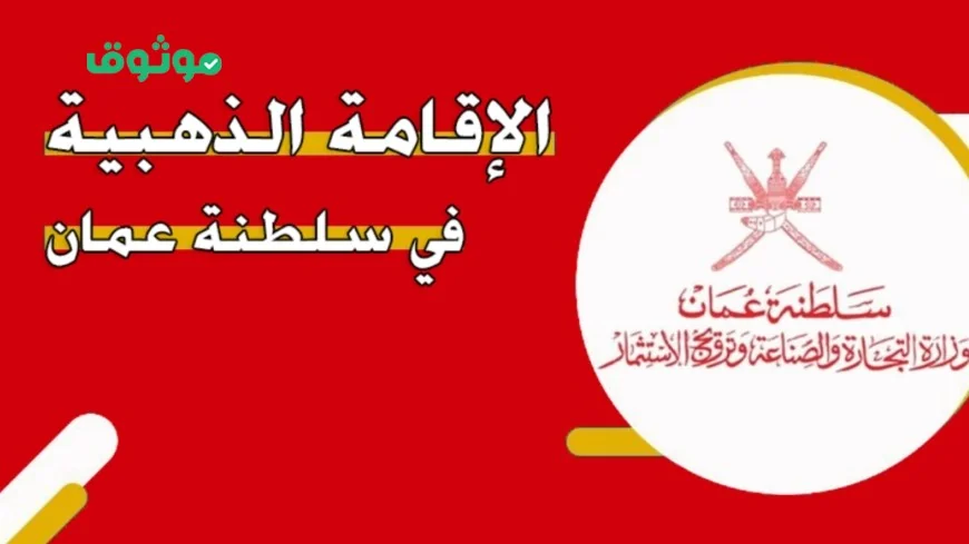 كل ما تحتاج لمعرفته عن شروط الإقامة الذهبية في سلطنة عمان 2026