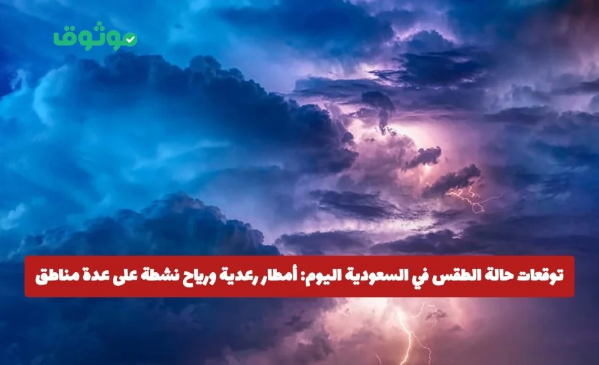 توقعات الطقس في السعودية اليوم: أمطار رعدية ورياح نشطة تضرب عدة مناطق