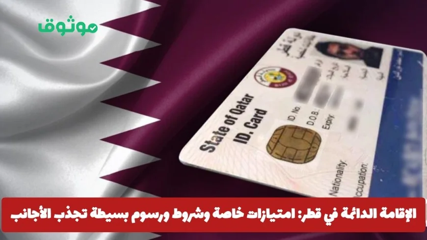 الإقامة الدائمة في قطر: استمتع بامتيازات رائعة بشروط ميسرة ورسوم بسيطة تجذب الأجانب