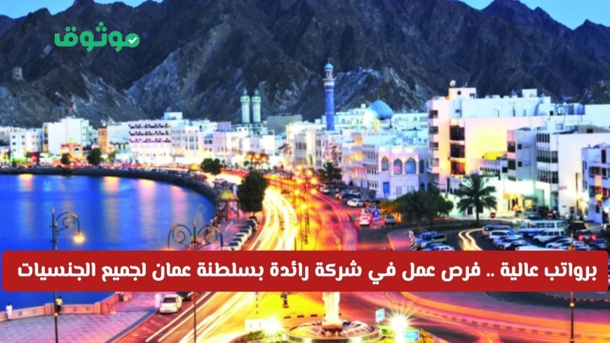 فرص توظيف برواتب مغرية في شركة رائدة بسلطنة عمان متاحة لجميع الجنسيات