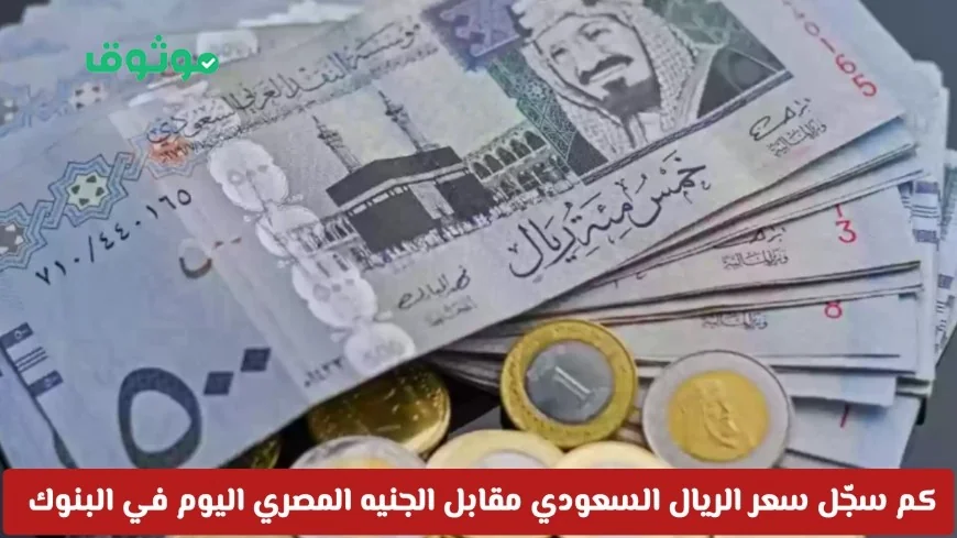 تعرف على سعر الريال السعودي مقابل الجنيه المصري اليوم في البنوك وافضل عروض بيع وشراء