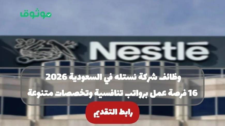 فرص عمل جديدة في شركة نستله بالسعودية 2026: 16 وظيفة برواتب تنافسية وتخصصات متنوعة