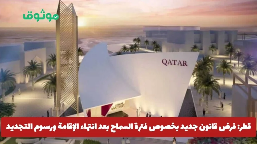 قطر تعلن عن قانون جديد يحدد فترة السماح بعد انتهاء الإقامة وخفض رسوم التجديد