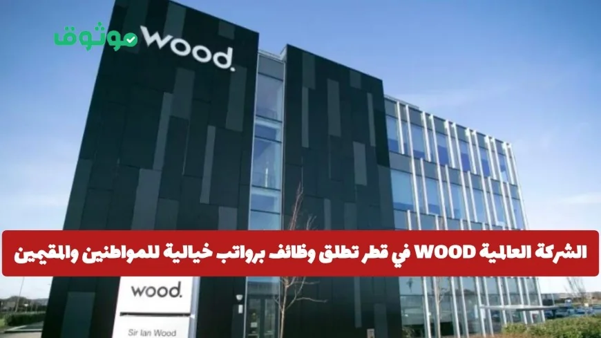 WOOD العالمية في قطر تعلن عن فرص عمل برواتب مميزة للمواطنين والمقيمين وكيفية التقديم