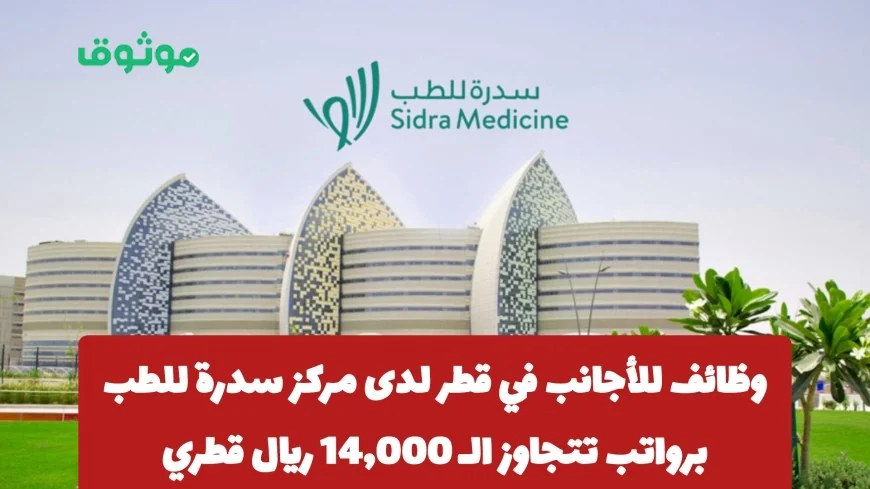 فرص عمل مغرية للأجانب في قطر بمركز سدرة للطب برواتب تفوق 14000 ريال تخصصات مطلوبة الآن