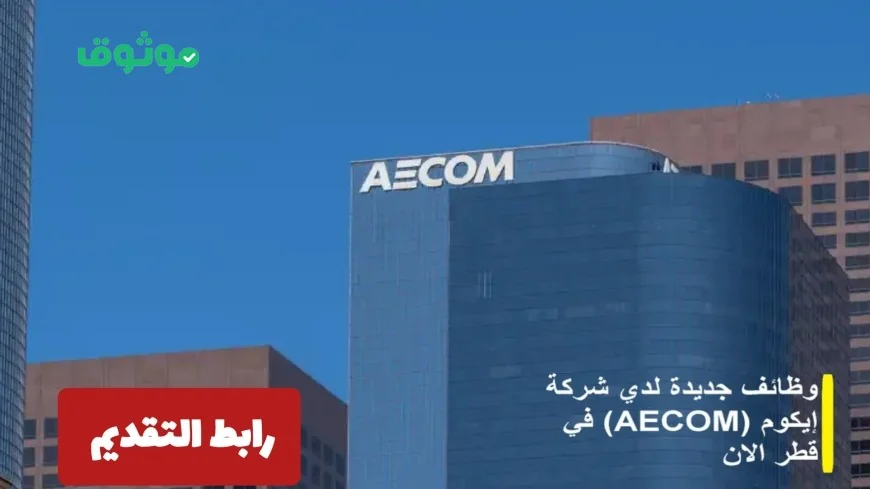 شركة AECOM تقدم فرص توظيف برواتب مغرية في قطر للمواطنين والأجانب وكيفية التقديم