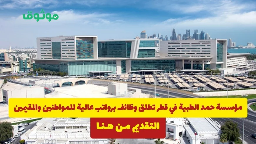فرص عمل مغرية برواتب مرتفعة في مؤسسة حمد الطبية في قطر للمواطنين والمقيمين تعرف على كيفية التقديم