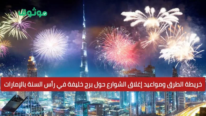 تعرف على خريطة الطرق ومواعيد إغلاق الشوارع حول برج خليفة خلال احتفالات رأس السنة 2025 في الإمارات