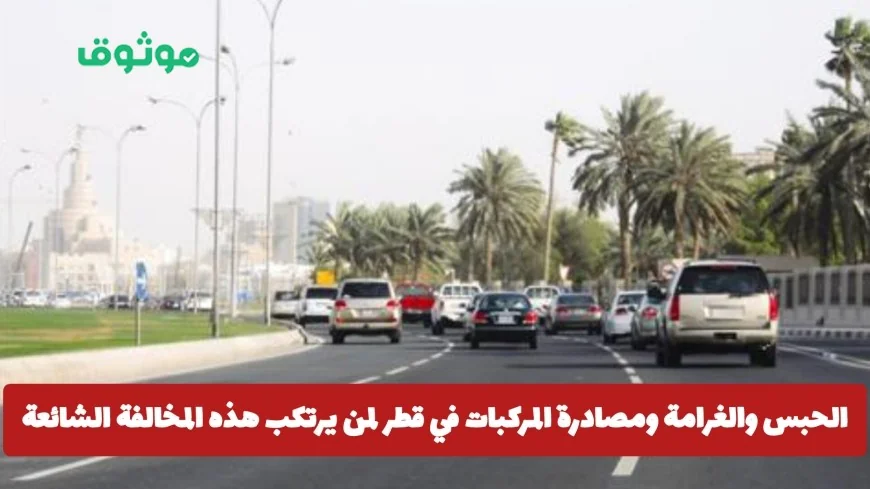 عقوبات صارمة في قطر: الحبس والغرامة ومصادرة المركبات للمخالفين