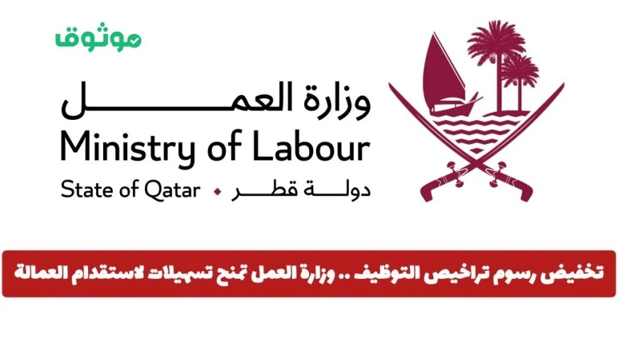 تخفيض رسوم تراخيص التوظيف في قطر: وزارة العمل تقدم تسهيلات جديدة لاستقدام العمالة