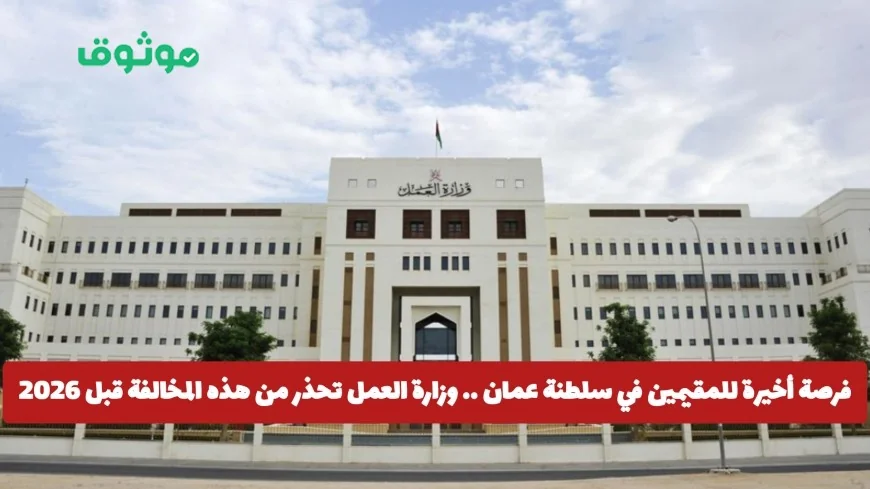 وزارة العمل في سلطنة عمان تحذر المقيمين: تجنبوا هذه المخالفة قبل 2026 للحصول على فرصة أخيرة
