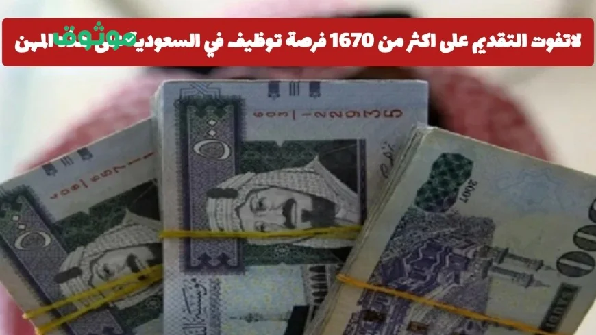 اغتنم فرصة التقديم على أكثر من 1670 وظيفة شاغرة في السعودية في هذه المهن والتخصصات