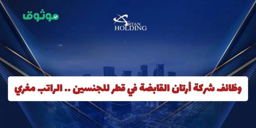 فرص عمل مميزة في شركة أرتان القابضة بقطر للجنسين براتب مغري والتقديم بسهولة من هنا