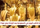 أسعار الذهب في السعودية تشهد ارتفاعاً قياسياً اليوم بسبب هذا العامل اطلع على تفاصيل أسعار العيارات الجديدة