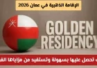 الإقامة الذهبية في عمان 2026 احصل عليها بخطوات سهلة واستفد من مزاياها الرائعة