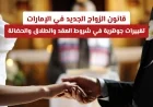 قانون الزواج الجديد في الإمارات يحقق تغييرات جوهرية في شروط العقد والطلاق والحضانة