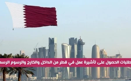 كيف تحصل على تأشيرة عمل في قطر بسهولة: المتطلبات والرسوم الرسمية بعد التسهيلات من الداخل والخارج