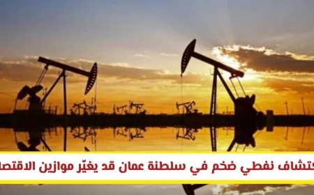 اكتشاف نفطي هائل في سلطنة عمان يفتح آفاقًا جديدة للاقتصاد الخليجي