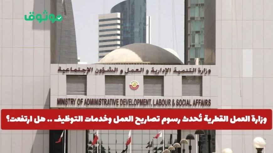 تعرف على تفاصيل تحديث رسوم تصاريح العمل وخدمات التوظيف في قطر هل شهدت زيادة أم انخفاض؟