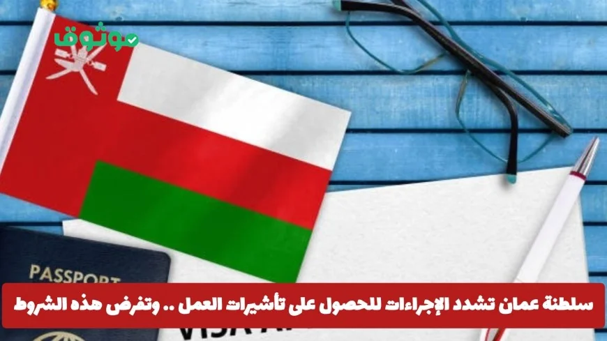 سلطنة عمان تفرض شروطًا جديدة مشددة للحصول على تأشيرات العمل