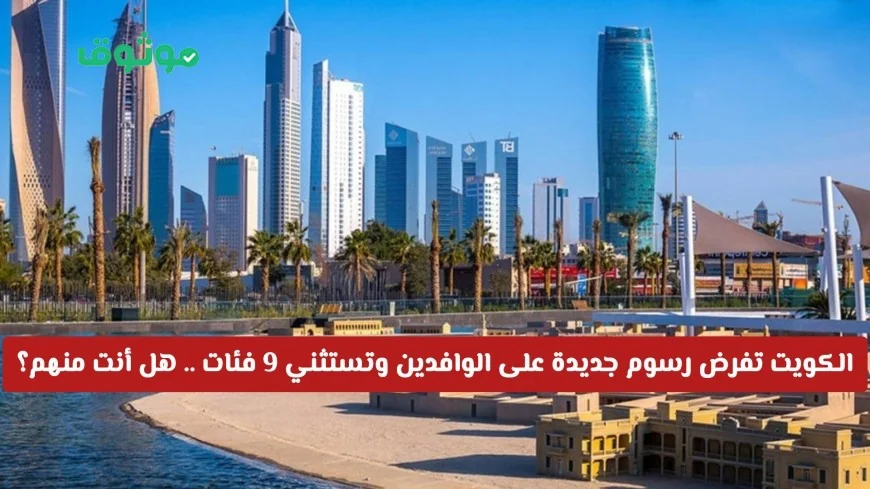 الكويت تعلن فرض رسوم سنوية جديدة على الوافدين وتكشف استثناءات تشمل 9 فئات هل أنت منهم