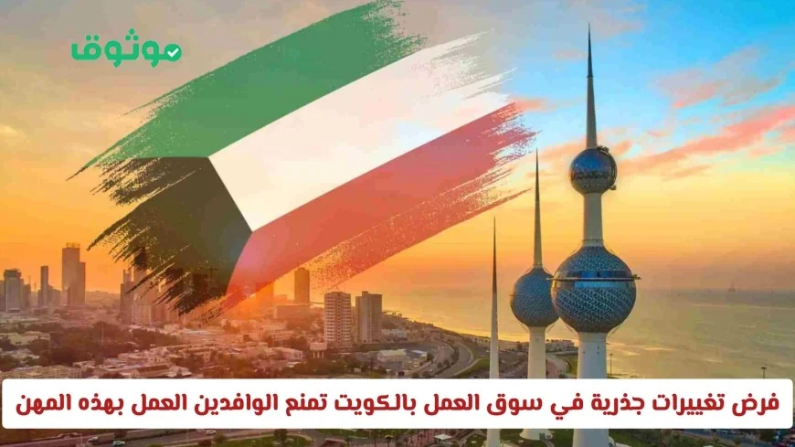 تغييرات جذرية في سوق العمل الكويتي تمنع الوافدين من بعض المهن اكتشف إن كانت وظيفتك متأثرة
