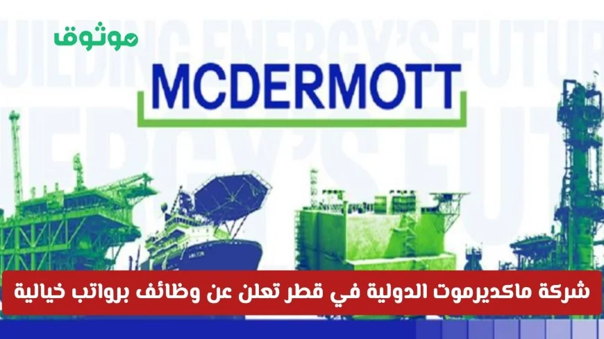 شركة ماكديرموت قطر تعلن وظائف بتخصصات مميزة ورواتب عالية تجذب الأنظار