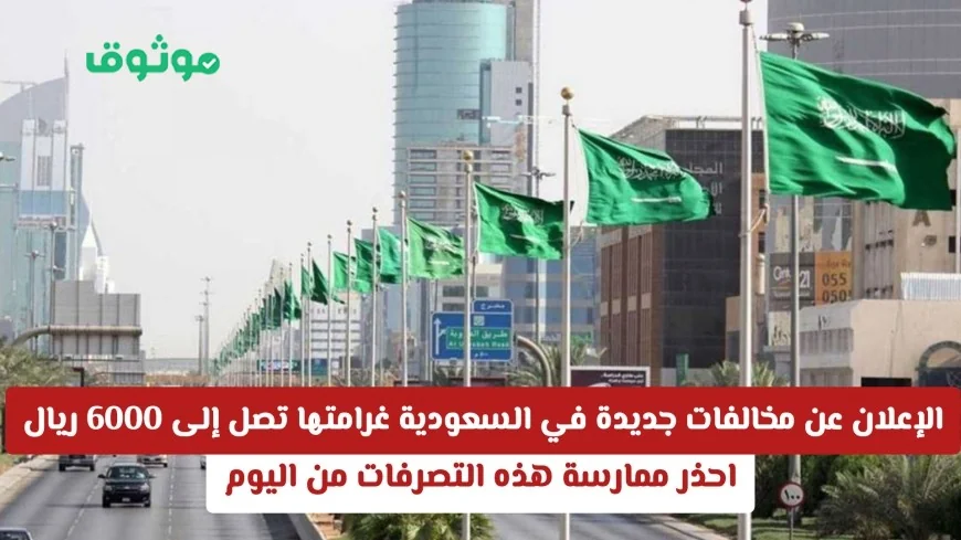 السعودية تكشف عن مخالفات جديدة تصل غراماتها إلى 6000 ريال تجنب هذه التصرفات فوراً