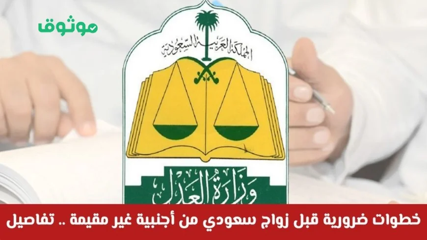 تشديدات جديدة من وزارة العدل: أهم الخطوات اللازمة لزواج السعودي من أجنبية غير مقيمة