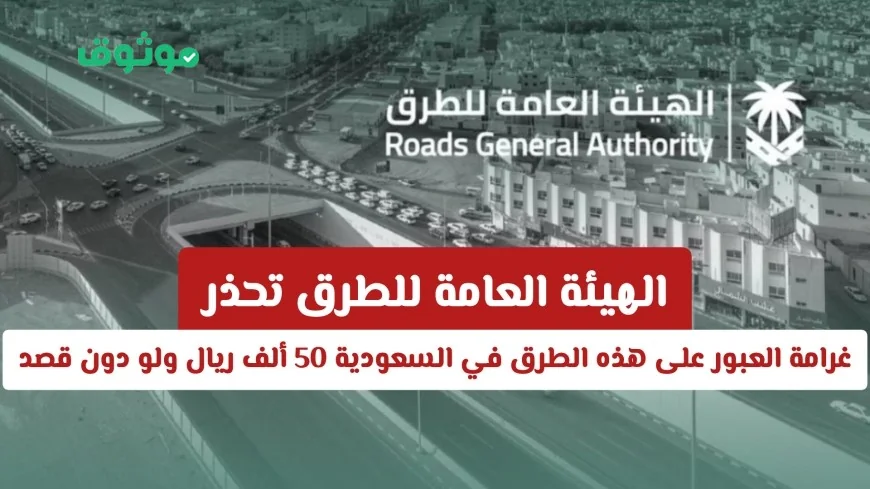 الهيئة العامة للطرق تفرض غرامة تصل إلى 50 ألف ريال لعبور هذه الطرق في السعودية حتى دون قصد