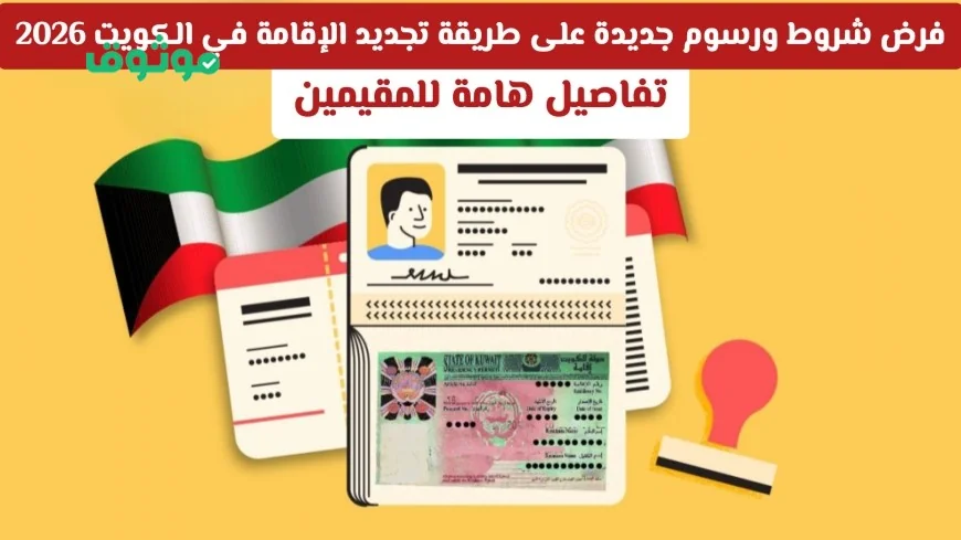 شروط ورسوم جديدة لتجديد الإقامة في الكويت 2026: تفاصيل هامة للمقيمين