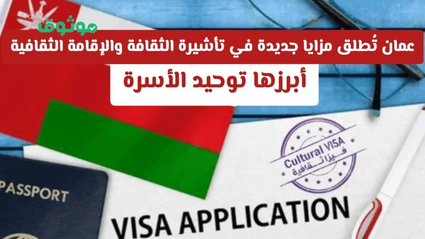إطلاق مزايا جديدة للتأشيرة الثقافية والإقامة في عمان: توحيد الأسرة وتفاصيل مهمة