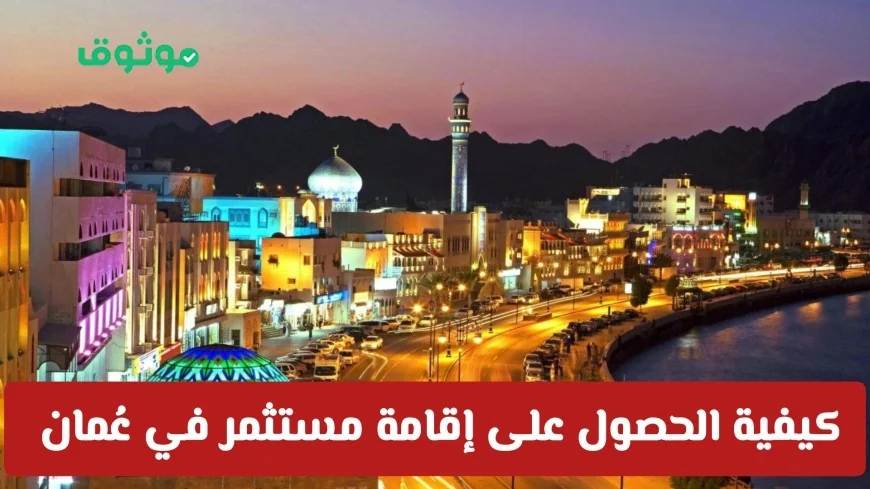 دليل شامل للحصول على إقامة مستثمر في عُمان واستكشاف فرص الاستثمار الواعدة