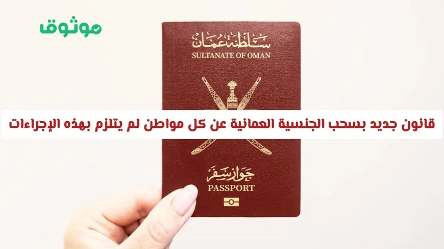 تفاصيل قانون سحب الجنسية العمانية عن المواطنين غير الملتزمين بالإجراءات الجديدة