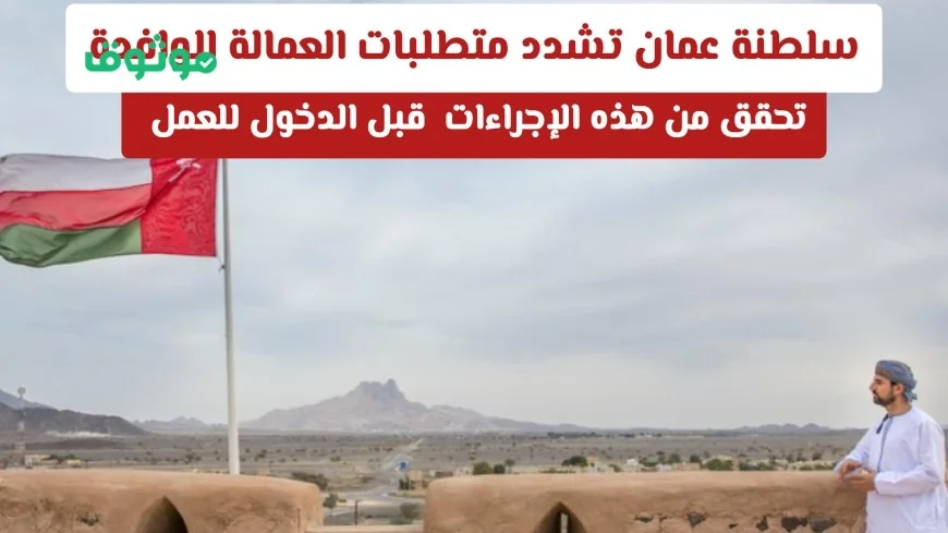 تعرف على إجراءات سلطنة عمان المشددة للعمالة الوافدة قبل بدء العمل